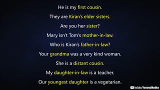 He is my first cousin.
They are Kiran’s elder sisters.
Are you her sister?
Mary isn’t Tom's mother-in-law.
Who is Kiran’s father-in-law?
Your grandma was a very kind woman.
She is a distant cousin.
My daughter-in-law is a teacher.
Our youngest daughter is a vegetarian.
 
