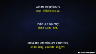 We are neighbours.
£ÁªÀÅ £ÉgÉºÉÆgÉAiÀÄªÀgÀÄ.
India is a country.
¨sÁgÀvÀ MAzÀÄ zÉÃ±À.
India and America are countries.
¨sÁgÀvÀ ªÀÄvÀÄÛ CªÉÄÃjPÁ gÁµÀÖçUÀ¼ÀÄ.
 