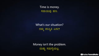 Time is money.
¸ÀªÀÄAiÀÄªÀÅ ºÀt.
What's our situation?
£ÀªÀÄä ¥Àj¹Üw K£ÀÄ?
Money isn't the problem.
zÀÄqÀÄØ ¸ÀªÀÄ¸ÉåAiÀÄ®è.
 