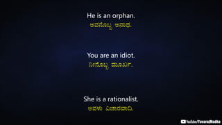 He is an orphan.
CªÀ£ÉÆ§â C£ÁxÀ.
You are an idiot.
¤Ã£ÉÆ§â ªÀÄÆRð.
She is a rationalist.
CªÀ¼ÀÄ «ZÁgÀªÁ¢.
 