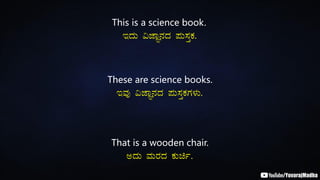This is a science book.
EzÀÄ «eÁÕ£ÀzÀ ¥ÀÄ¸ÀÛPÀ.
These are science books.
EªÀÅ «eÁÕ£ÀzÀ ¥ÀÄ¸ÀÛPÀUÀ¼ÀÄ.
That is a wooden chair.
CzÀÄ ªÀÄgÀzÀ PÀÄað.
 