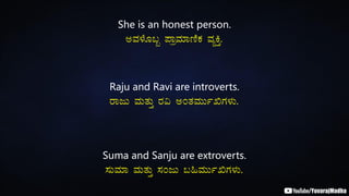 She is an honest person.
CªÀ¼ÉÆ§â ¥ÁæªÀiÁtÂPÀ ªÀåQÛ.
Raju and Ravi are introverts.
gÁdÄ ªÀÄvÀÄÛ gÀ« CAvÀªÀÄÄðTUÀ¼ÀÄ.
Suma and Sanju are extroverts.
¸ÀÄªÀiÁ ªÀÄvÀÄÛ ¸ÀAdÄ §»ªÀÄÄðTUÀ¼ÀÄ.
 