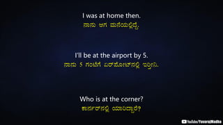 I was at home then.
£Á£ÀÄ DUÀ ªÀÄ£ÉAiÀÄ°èzÉÝ.
I’ll be at the airport by 5.
£Á£ÀÄ 5 UÀAmÉUÉ Kgï¥ÉÆÃmï£À°è EjÛÃ¤.
Who is at the corner?
PÁ£Àðgï£À°è AiÀiÁjzÁÝgÉ?
 