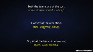 Both the teams are at the toss.
JgÀqÀÆ vÀAqÀUÀ¼ÀÄ mÁ¸ïUÉ §A¢zÁÝgÉ.
I wasn’t at the reception.
£Á£ÀÄ j¸É¥Àë£ï£À°è EgÀ°®è.
Go, sit at the back. (in a classroom)
ºÉÆÃV, »AzÉ PÀÄ½vÀÄPÉÆ.
 