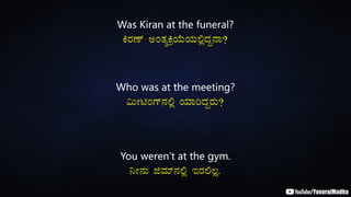 Was Kiran at the funeral?
QgÀuï CAvÀåQæAiÉÄAiÀÄ°èzÀÝ£Á?
Who was at the meeting?
«ÄÃnAUï£À°è AiÀiÁjzÀÝgÀÄ?
You weren’t at the gym.
¤Ã£ÀÄ fªÀiï£À°è EgÀ°®è.
 
