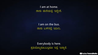 I am at home.
£Á£ÀÄ ªÀÄ£ÉAiÀÄ°è EzÉÝÃ£É.
I am on the bus.
£Á£ÀÄ §¸ï£À°è E¢Ã¤.
Everybody is here.
¥ÀæwAiÉÆ§âgÀÆ/J®ègÀÆ E°è EzÁÝgÉ.
 