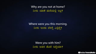 Why are you not at home?
¤Ã£ÀÄ AiÀiÁPÉ ªÀÄ£ÉAiÀÄ°è E®è?
Where were you this morning.
¤Ã£ÀÄ EAzÀÄ ¨É½UÉÎ J°èzÉÝ?
Were you with him?
¤Ã£ÀÄ CªÀ£À eÉÆvÉ EzÉÝAiÀiÁ?
 