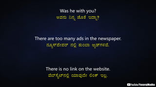 Was he with you?
CªÀ£ÀÄ ¤£Àß eÉÆvÉ EzÁß?
There are too many ads in the newspaper.
£ÀÆå¸ï¥ÉÃ¥Àgï £À°è vÀÄA¨Á DåqïUÀ½ªÉ.
There is no link on the website.
ªÉ¨ï¸ÉÊmï£À°è AiÀiÁªÀÅzÉÃ °APï E®è.
 