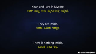 Kiran and I are in Mysore.
QgÀuï ªÀÄvÀÄÛ £Á£ÀÄ ªÉÄÊ¸ÀÆj£À°è EzÉÝÃªÉ.
They are inside.
CªÀgÀÄ M¼ÀUÀqÉ EzÁÝgÉ.
There is nothing inside.
M¼À§qÉ K£ÀÆ E®è.
 