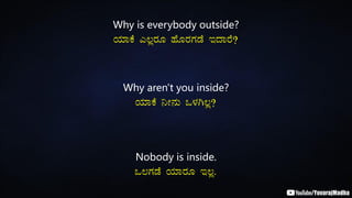 Why is everybody outside?
AiÀiÁPÉ J®ègÀÆ ºÉÆgÀUÀqÉ EzÁgÉ?
Why aren't you inside?
AiÀiÁPÉ ¤Ã£ÀÄ M¼ÀV®è?
Nobody is inside.
M®UÀqÉ AiÀiÁgÀÆ E®è.
 