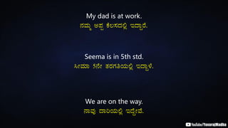 My dad is at work.
£ÀªÀÄä C¥Àà PÉ®¸ÀzÀ°è EzÁÝgÉ.
Seema is in 5th std.
¹ÃªÀiÁ 5£ÉÃ vÀgÀUÀwAiÀÄ°è EzÁÝ¼É.
We are on the way.
£ÁªÀÅ zÁjAiÀÄ°è EzÉÝÃªÉ.
 