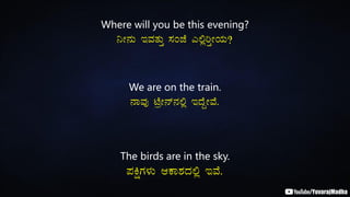 Where will you be this evening?
¤Ã£ÀÄ EªÀvÀÄÛ ¸ÀAeÉ J°èjÛÃAiÀÄ?
We are on the train.
£ÁªÀÅ mÉæÃ£ï£À°è EzÉÝÃªÉ.
The birds are in the sky.
¥ÀQëUÀ¼ÀÄ DPÁ±ÀzÀ°è EªÉ.
 