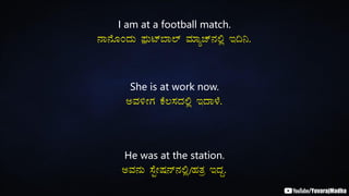 I am at a football match.
£Á£ÉÆAzÀÄ ¥sóÀÄmï¨Á¯ï ªÀiÁåZï£À°è E¢¤.
She is at work now.
CªÀ½ÃUÀ PÉ®¸ÀzÀ°è EzÁ¼É.
He was at the station.
CªÀ£ÀÄ ¸ÉÖÃµÀ£ï£À°è/ºÀvÀæ EzÀÝ.
 