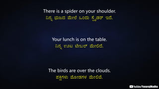 There is a spider on your shoulder.
¤£Àß ¨sÀÄdzÀ ªÉÄÃ¯É MAzÀÄ ¸ÉàöÊqÀgï EzÉ.
Your lunch is on the table.
¤£Àß Hl mÉÃ§¯ï ªÉÄÃ°zÉ.
The birds are over the clouds.
¥ÀQëUÀ¼ÀÄ ªÉÆÃqÀUÀ¼À ªÉÄÃ°ªÉ.
 