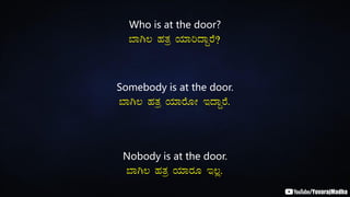Who is at the door?
¨ÁV® ºÀvÀæ AiÀiÁjzÁÝgÉ?
Somebody is at the door.
¨ÁV® ºÀvÀæ AiÀiÁgÉÆÃ EzÁÝgÉ.
Nobody is at the door.
¨ÁV® ºÀvÀæ AiÀiÁgÀÆ E®è.
 