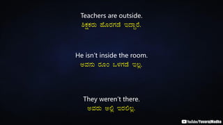 Teachers are outside.
²PÀëPÀgÀÄ ºÉÆgÀUÀqÉ EzÁÝgÉ.
He isn’t inside the room.
CªÀ£ÀÄ gÀÆA M¼ÀUÀqÉ E®è.
They weren’t there.
CªÀgÀÄ C°è EgÀ°®è.
 