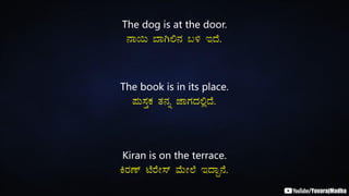 The dog is at the door.
£Á¬Ä ¨ÁV°£À §½ EzÉ.
The book is in its place.
¥ÀÄ¸ÀÛPÀ vÀ£Àß eÁUÀzÀ°èzÉ.
Kiran is on the terrace.
QgÀuï mÉgÉÃ¸ï ªÉÄÃ¯É EzÁÝ£É.
 