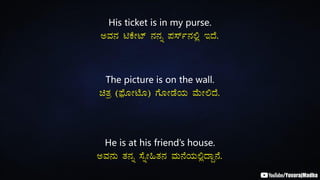 His ticket is in my purse.
CªÀ£À nPÉÃmï £À£Àß ¥À¸ïð£À°è EzÉ.
The picture is on the wall.
avÀæ (¥sóÉÆÃmÉÆ) UÉÆÃqÉAiÀÄ ªÉÄÃ°zÉ.
He is at his friend’s house.
CªÀ£ÀÄ vÀ£Àß ¸ÉßÃ»vÀ£À ªÀÄ£ÉAiÀÄ°èzÁÝ£É.
 