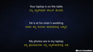 Your laptop is on the table.
¤£Àß ¯Áå¥ïmÁ¥ï mÉÃ§¯ï ªÉÄÃ°zÉ.
He is at his sister’s wedding.
CªÀ£ÀÄ vÀ£Àß vÀAVAiÀÄ ªÀÄzÀÄªÉAiÀÄ°è EzÁÝ£É.
My photos are in my laptop.
£À£Àß ¥sóÉÆÃmÉÆÃUÀ¼ÀÄ £À£Àß ¯Áå¥ïmÁ¥ï£À°è EªÉ.
 