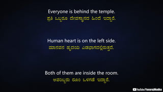 Everyone is behind the temple.
¥Àæw M§âgÀÆ zÉÃªÀ¸ÁÜ£ÀzÀ »AzÉ EzÁÝgÉ.
Human heart is on the left side.
ªÀiÁ£ÀªÀ£À ºÀÈzÀAiÀÄ JqÀ¨sÁUÀzÀ°ègÀÄvÀÛzÉ.
Both of them are inside the room.
CªÀj§âgÀÄ gÀÆA M¼ÀUÀqÉ EzÁÝgÉ.
 