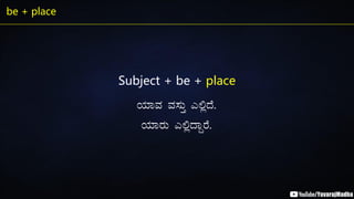 be + place
Subject + be + place
AiÀiÁªÀ ªÀ¸ÀÄÛ J°èzÉ.
AiÀiÁgÀÄ J°èzÁÝgÉ.
 