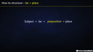 How to structure – be + place
Subject + be + + place
preposition
 