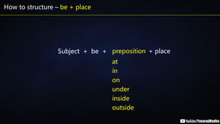 How to structure – be + place
Subject + be + + place
preposition
at
in
on
under
inside
outside
 