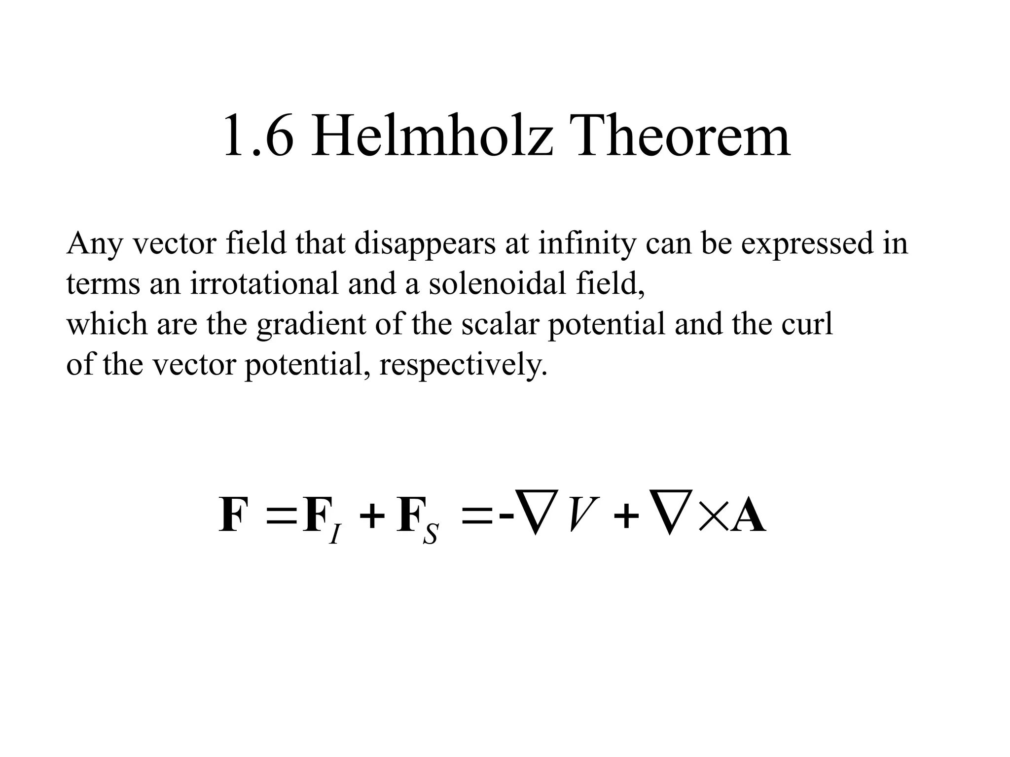 1.6 Helmholz Theorem
Any vector field that disappears at infinity can be expressed in
terms an irrotational and a solenoidal field,
which are the gradient of the scalar potential and the curl
of the vector potential, respectively.
A
F
F
F 





 V
S
I
 