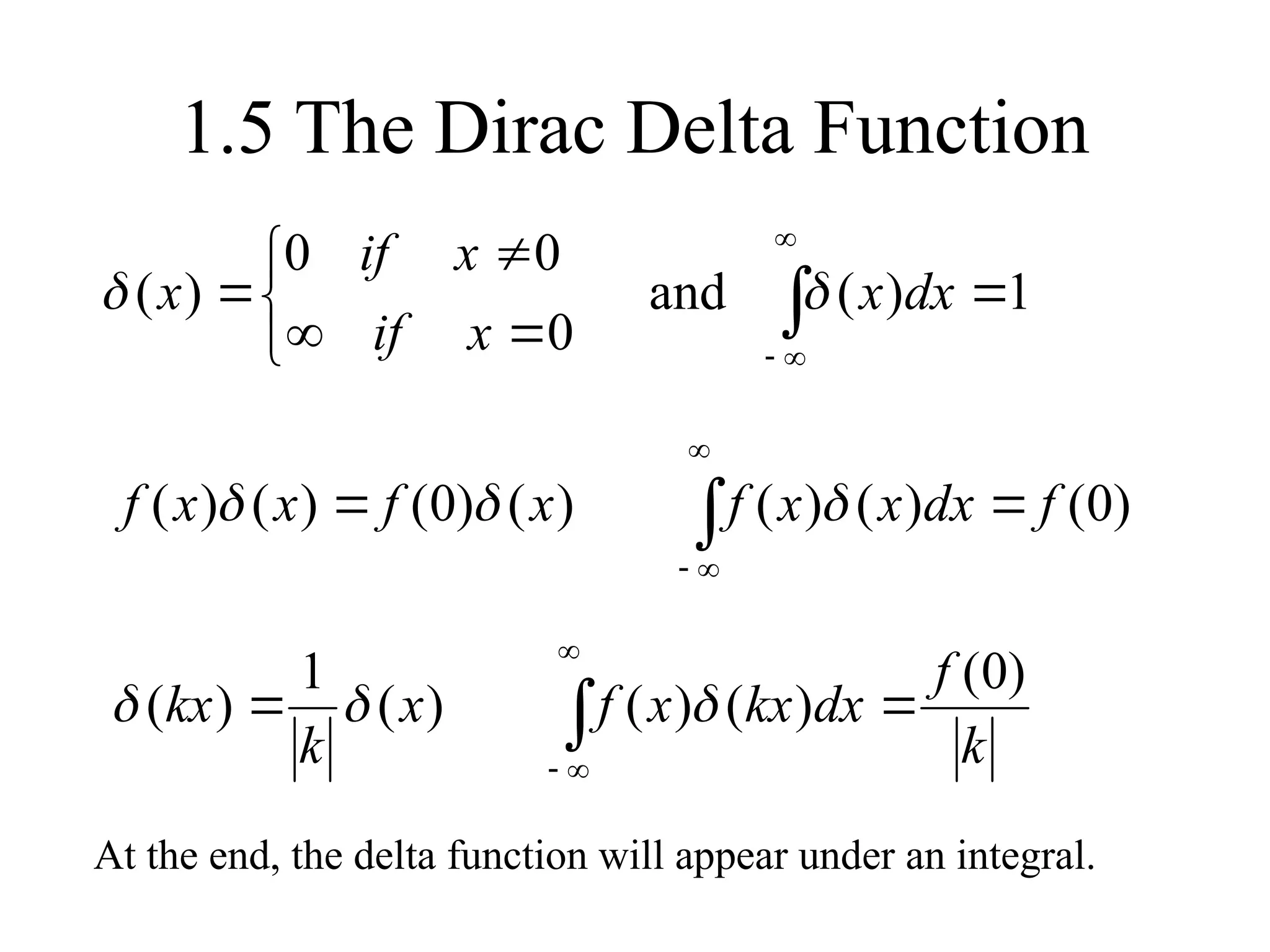 1.5 The Dirac Delta Function











 1
)
(
and
0
0
0
)
( dx
x
x
if
x
if
x 






 )
0
(
)
(
)
(
)
(
)
0
(
)
(
)
( f
dx
x
x
f
x
f
x
x
f 








k
f
dx
kx
x
f
x
k
kx
)
0
(
)
(
)
(
)
(
1
)
( 


At the end, the delta function will appear under an integral.
 