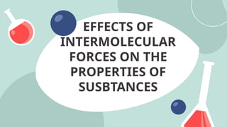 EFFECTS OF
INTERMOLECULAR
FORCES ON THE
PROPERTIES OF
SUSBTANCES
 
