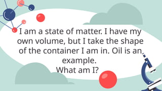I am a state of matter. I have my
own volume, but I take the shape
of the container I am in. Oil is an
example.
What am I?
 