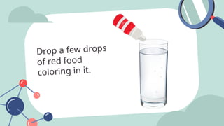 Drop a few drops
of red food
coloring in it.
 