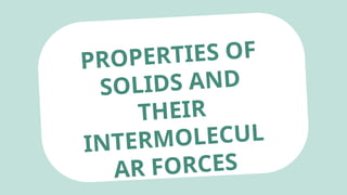 PROPERTIES OF
SOLIDS AND
THEIR
INTERMOLECUL
AR FORCES
 