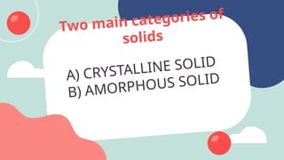 Two main categories of
solids
A) CRYSTALLINE SOLID
B) AMORPHOUS SOLID
 