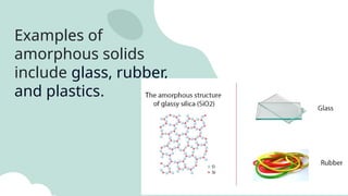 Examples of
amorphous solids
include glass, rubber,
and plastics.
 