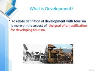 What is Development?
• To relate definition of development with tourism
is more on the aspect of the goal of or justification
for developing tourism.
 