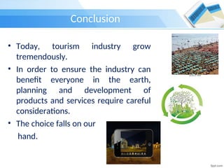 Conclusion
• Today, tourism industry grow
tremendously.
• In order to ensure the industry can
benefit everyone in the earth,
planning and development of
products and services require careful
considerations.
• The choice falls on our
hand.
 