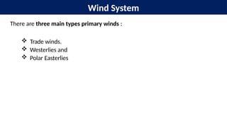 Wind System
There are three main types primary winds :
 Trade winds.
 Westerlies and
 Polar Easterlies
 
