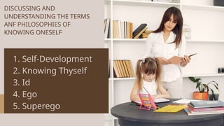 DISCUSSING AND
UNDERSTANDING THE TERMS
ANF PHILOSOPHIES OF
KNOWING ONESELF
1. Self-Development
2. Knowing Thyself
3. Id
4. Ego
5. Superego
 