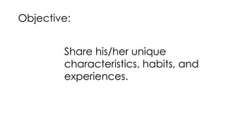 Share his/her unique
characteristics, habits, and
experiences.
Objective:
 