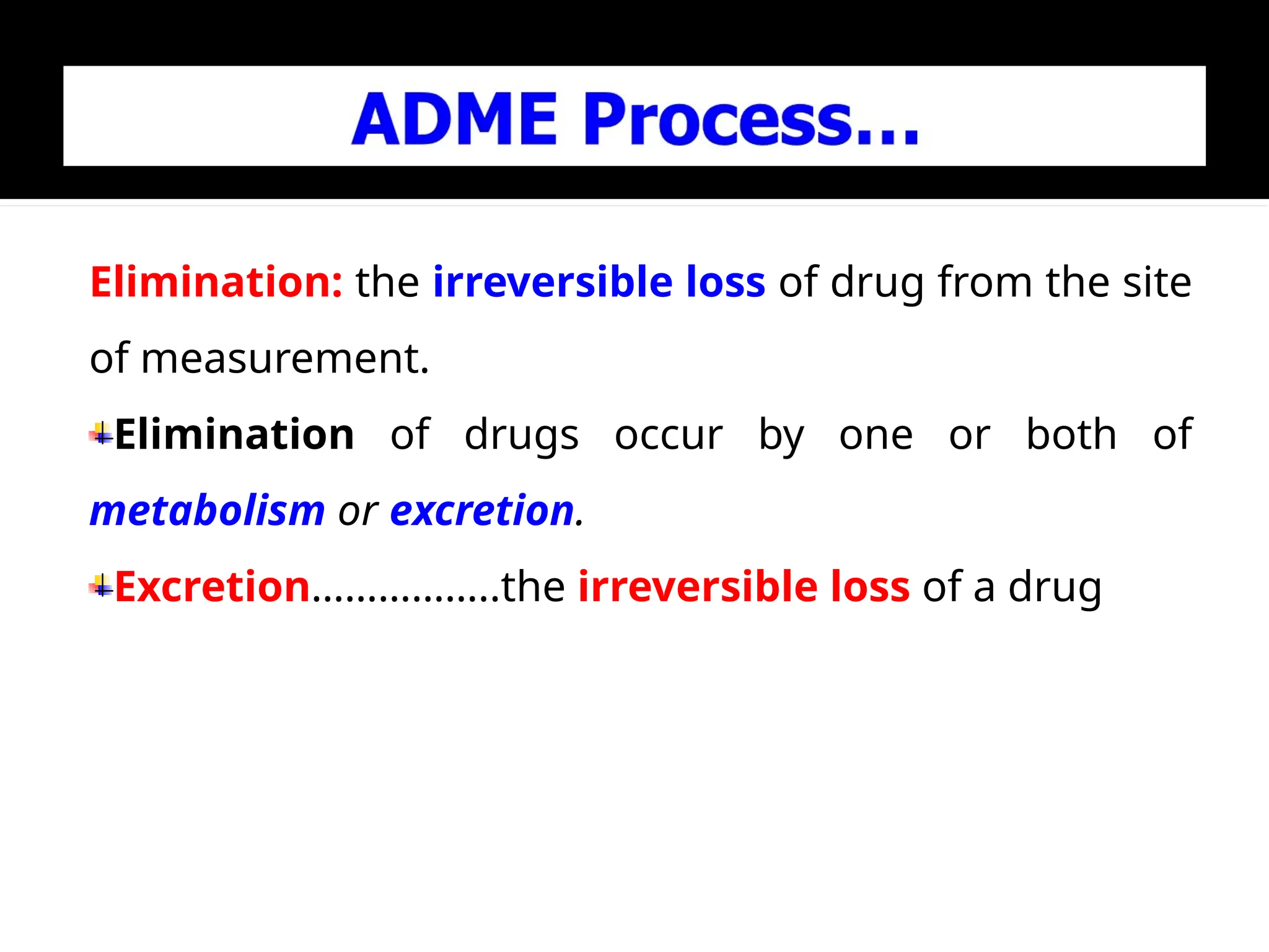 Elimination: the irreversible loss of drug from the site
of measurement.
Elimination of drugs occur by one or both of
metabolism or excretion.
Excretion……………..the irreversible loss of a drug
 