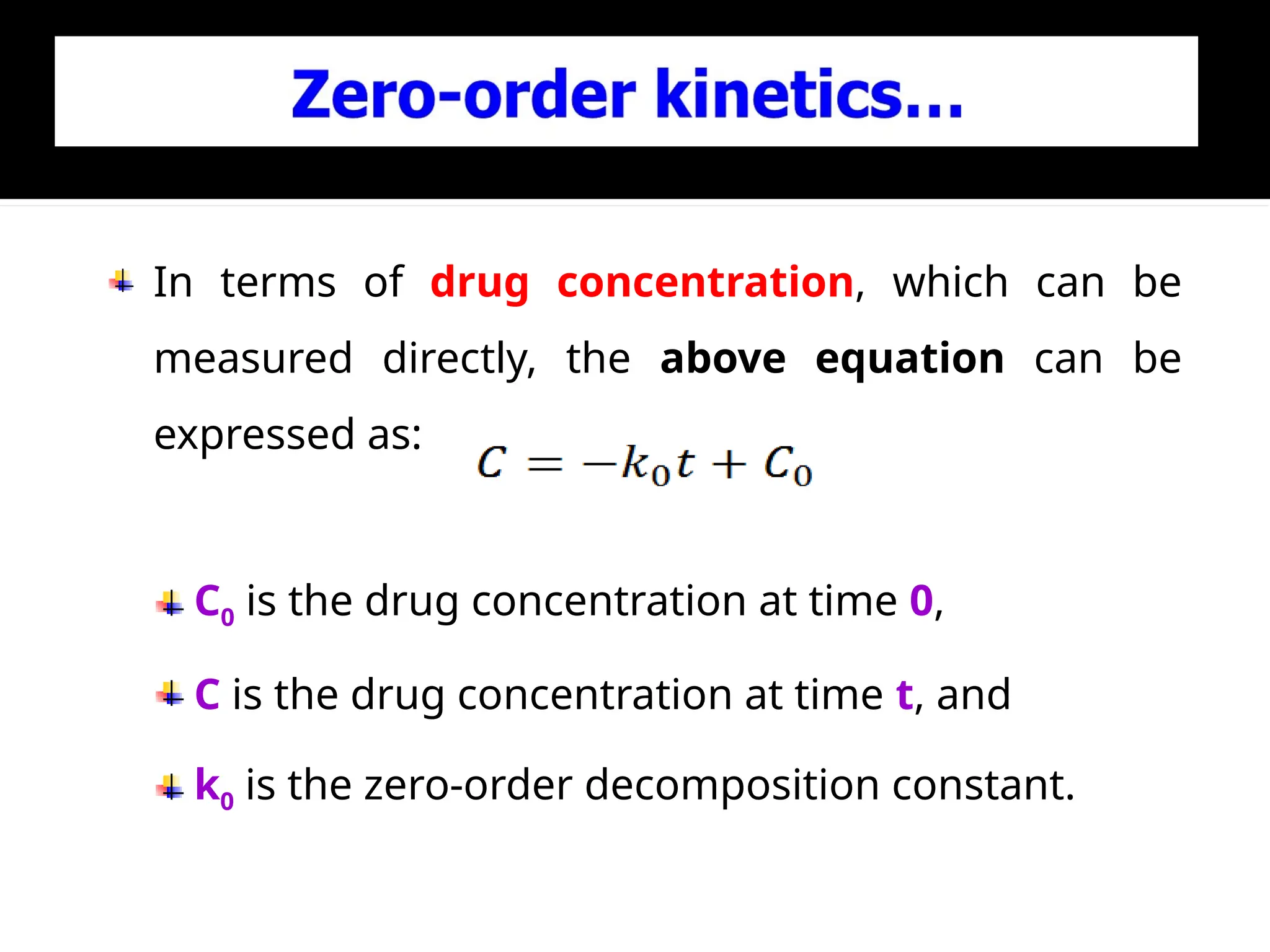 In terms of drug concentration, which can be
measured directly, the above equation can be
expressed as:
C0 is the drug concentration at time 0,
C is the drug concentration at time t, and
k0 is the zero-order decomposition constant.
 
