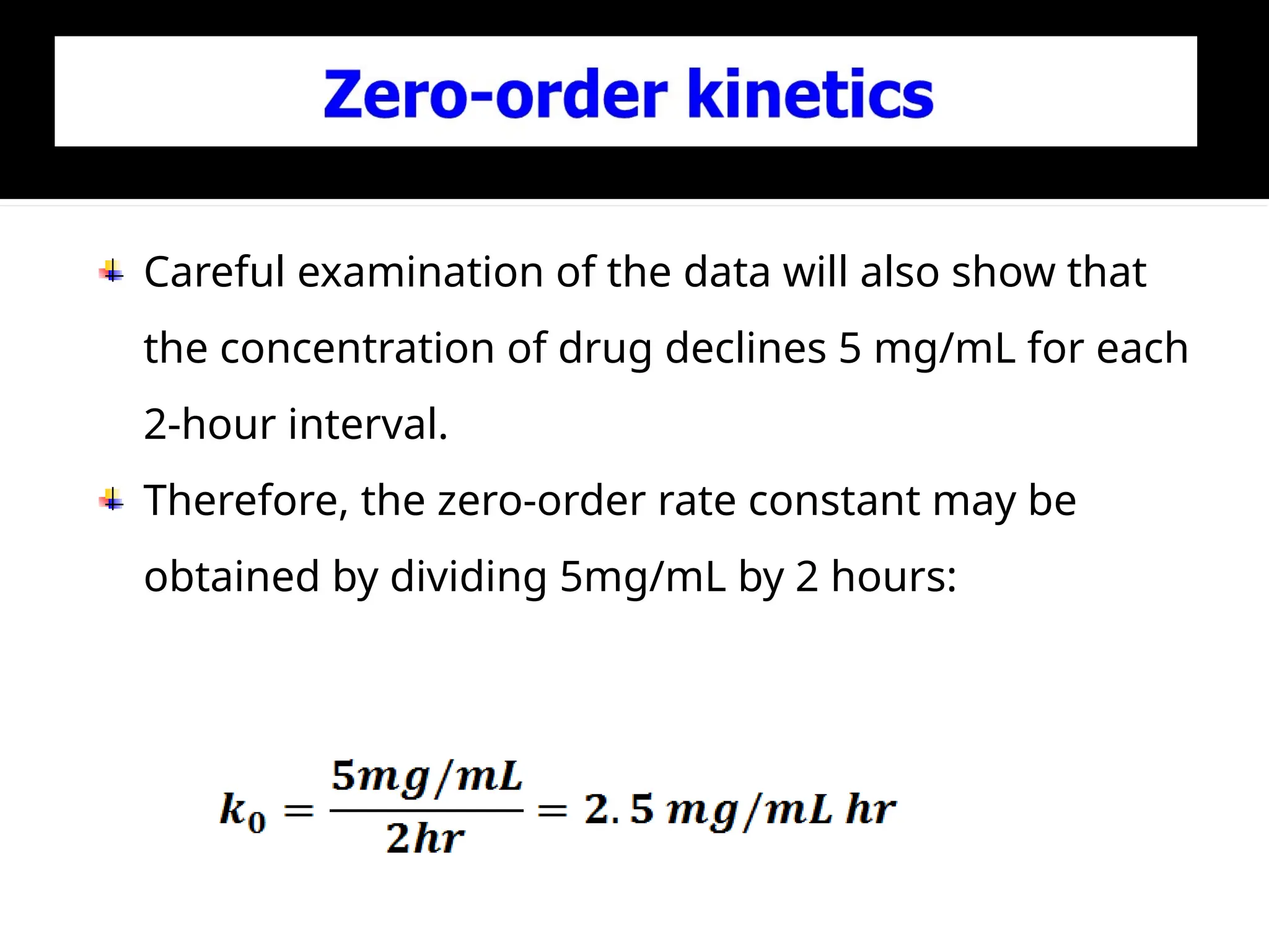 Careful examination of the data will also show that
the concentration of drug declines 5 mg/mL for each
2-hour interval.
Therefore, the zero-order rate constant may be
obtained by dividing 5mg/mL by 2 hours:
 