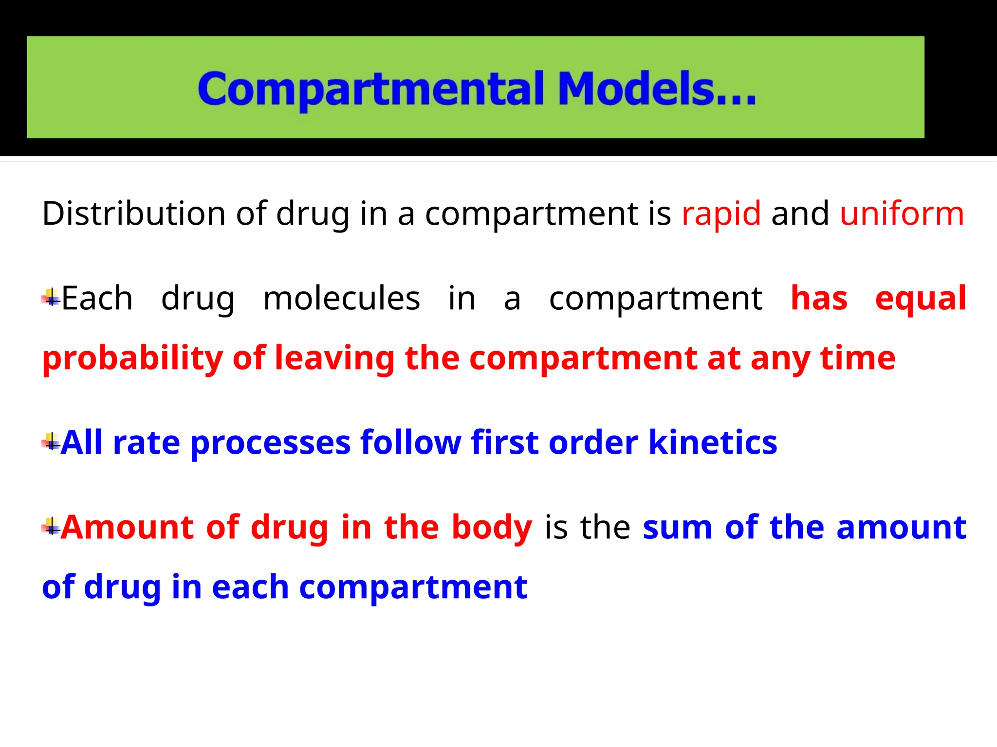 Distribution of drug in a compartment is rapid and uniform
Each drug molecules in a compartment has equal
probability of leaving the compartment at any time
All rate processes follow first order kinetics
Amount of drug in the body is the sum of the amount
of drug in each compartment
 