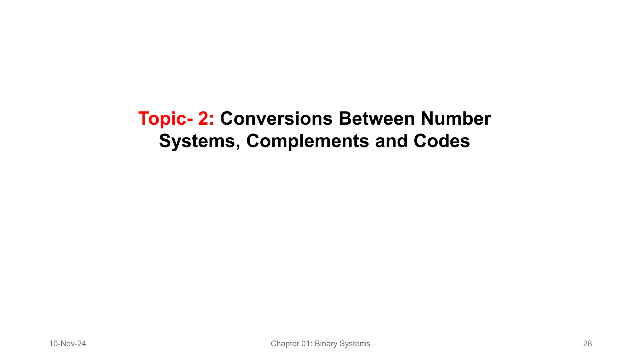 Topic- 2: Conversions Between Number
Systems, Complements and Codes​
10-Nov-24 Chapter 01: Binary Systems 28
 