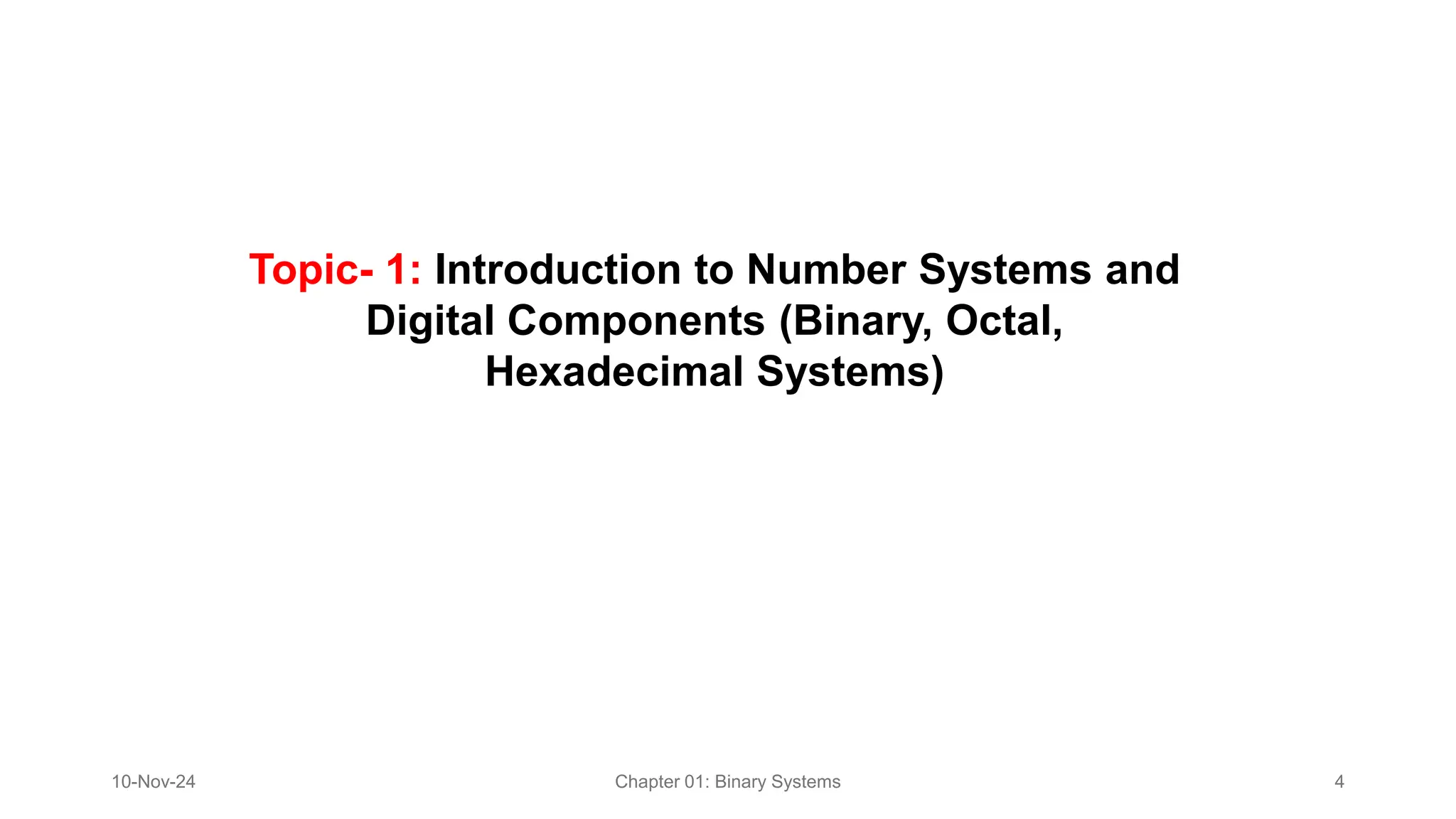 Topic- 1: Introduction to Number Systems and
Digital Components (Binary, Octal,
Hexadecimal Systems)​
10-Nov-24 Chapter 01: Binary Systems 4
 