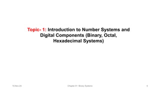 Topic- 1: Introduction to Number Systems and
Digital Components (Binary, Octal,
Hexadecimal Systems)​
10-Nov-24 Chapter 01: Binary Systems 4
 