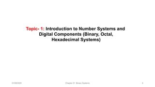 01/09/2025 Chapter 01: Binary Systems 4
Topic- 1: Introduction to Number Systems and
Digital Components (Binary, Octal,
Hexadecimal Systems)​
 