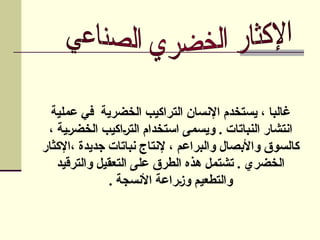 ‫عملية‬ ‫في‬ ‫الخضرية‬ ‫التراكيب‬ ‫اإلنسان‬ ‫يستخدم‬ ، ‫غالبا‬
، ‫الخضرية‬ ‫التراكيب‬ ‫استخدام‬ ‫ويسمى‬ . ‫النباتات‬ ‫انتشار‬
‫جديدة‬ ‫نباتات‬ ‫إلنتاج‬ ، ‫والبراعم‬ ‫واألبصال‬ ‫كالسوق‬
،
‫اإلكثار‬
‫والترقيد‬ ‫التعقيل‬ ‫على‬ ‫الطرق‬ ‫هذه‬ ‫تشتمل‬ . ‫الخضري‬
‫األنسجة‬ ‫وزراعة‬ ‫والتطعيم‬
.
 