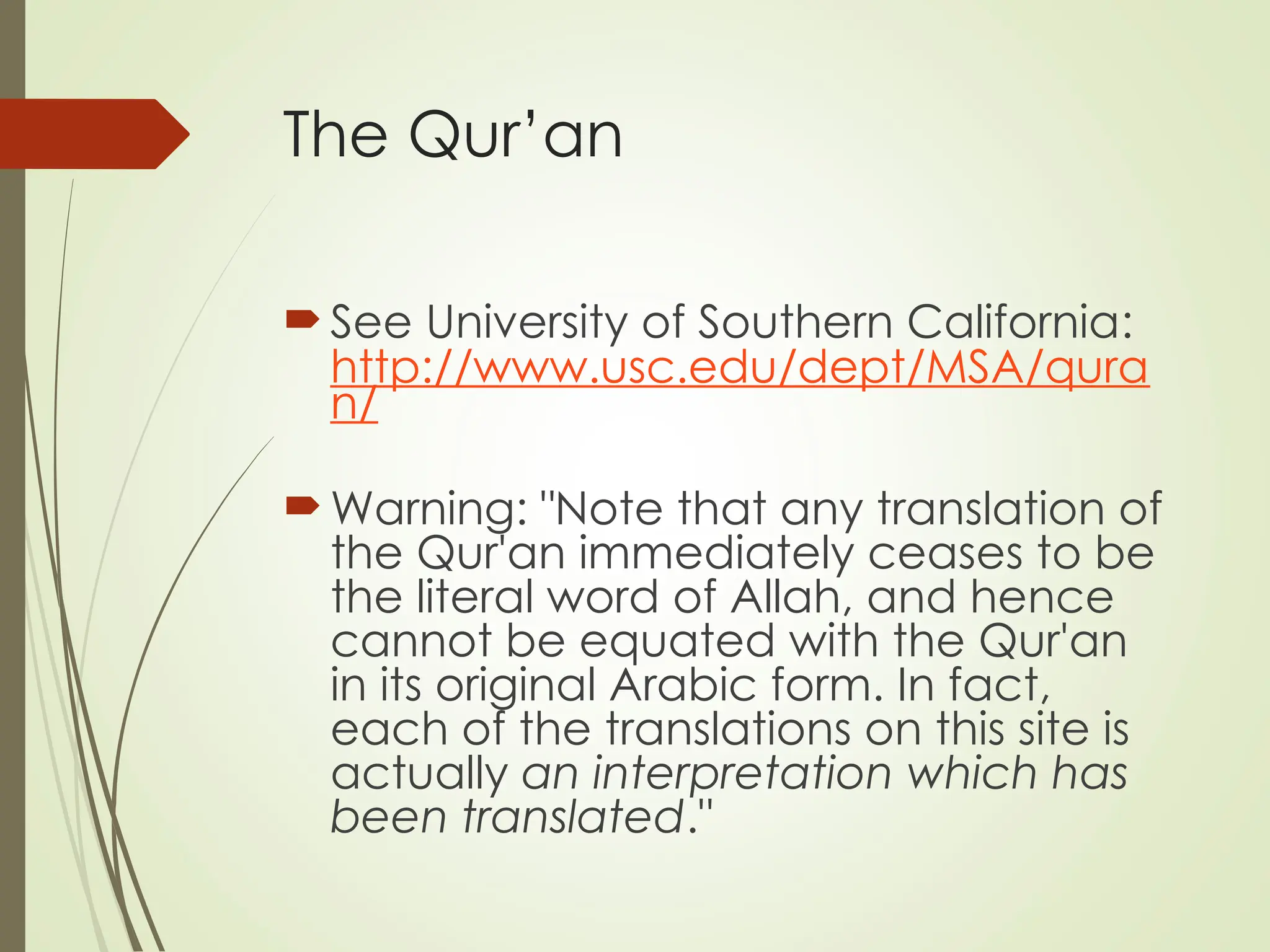 The Qur’an
See University of Southern California:
http://www.usc.edu/dept/MSA/qura
n/
Warning: "Note that any translation of
the Qur'an immediately ceases to be
the literal word of Allah, and hence
cannot be equated with the Qur'an
in its original Arabic form. In fact,
each of the translations on this site is
actually an interpretation which has
been translated."
 